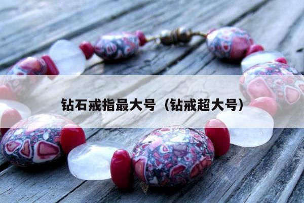 钻石戒指最大号（钻戒超大号）
