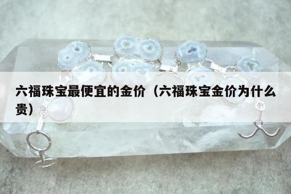 六福珠宝最便宜的金价（六福珠宝金价为什么贵）