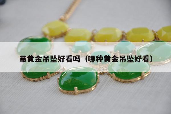 带黄金吊坠好看吗（哪种黄金吊坠好看）