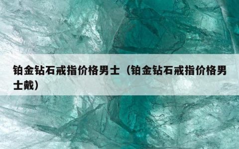 铂金钻石戒指价格男士（铂金钻石戒指价格男士戴）