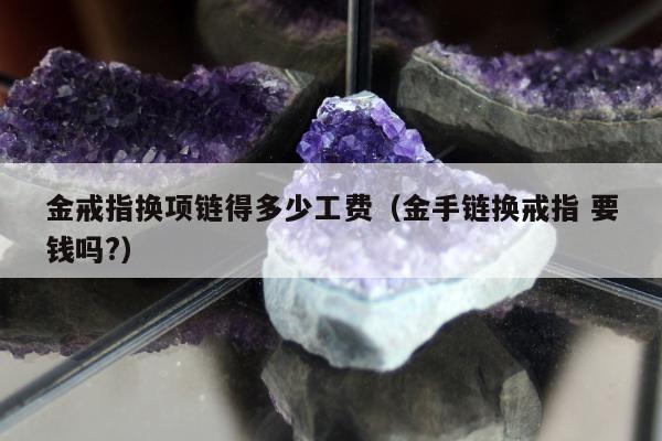 金戒指换项链得多少工费（金手链换戒指 要钱吗?）
