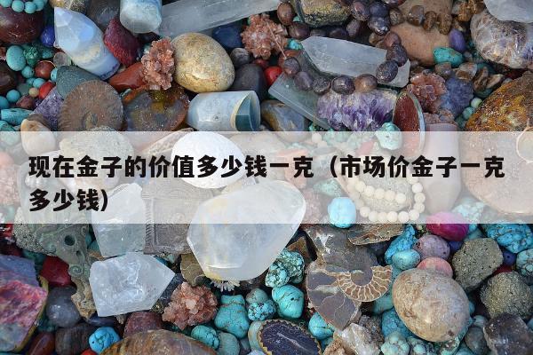 现在金子的价值多少钱一克（市场价金子一克多少钱）