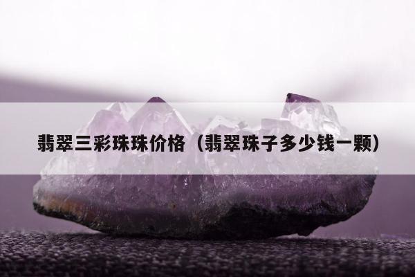 翡翠三彩珠珠价格（翡翠珠子多少钱一颗）