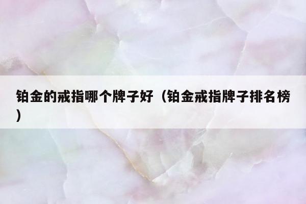 铂金的戒指哪个牌子好（铂金戒指牌子排名榜）