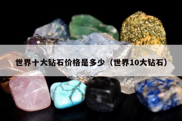 世界十大钻石价格是多少（世界10大钻石）