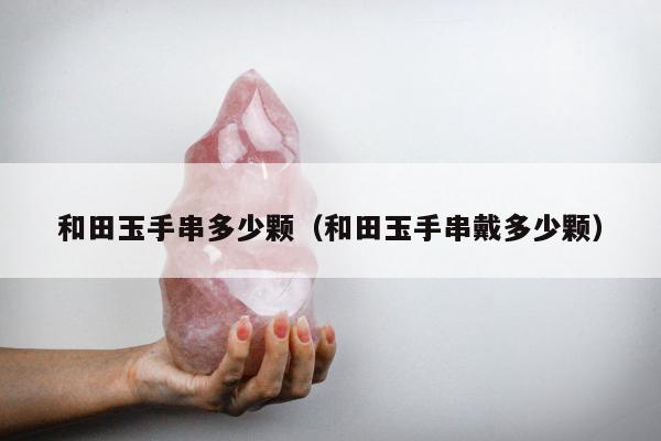 和田玉手串多少颗（和田玉手串戴多少颗）