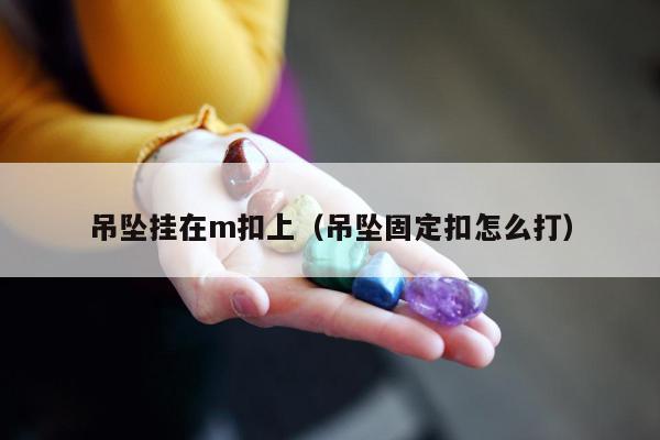 吊坠挂在m扣上（吊坠固定扣怎么打）