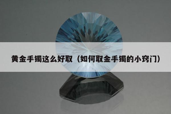 黄金手镯这么好取（如何取金手镯的小窍门）