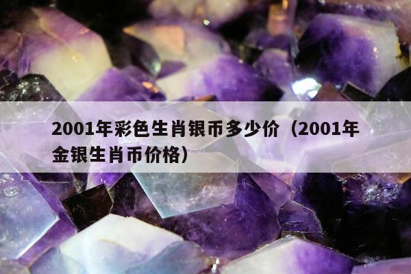 001年彩色生肖银币多少价（2001年金银生肖币价格）"