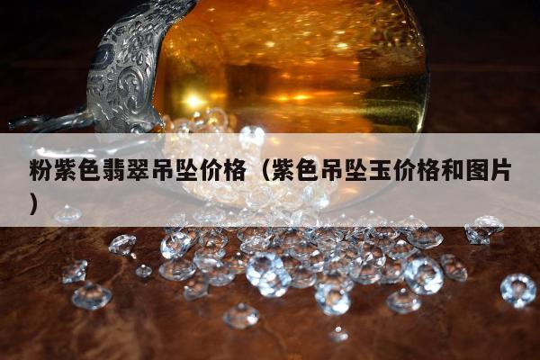 粉紫色翡翠吊坠价格（紫色吊坠玉价格和图片）