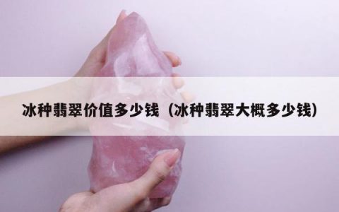 冰种翡翠价值多少钱（冰种翡翠大概多少钱）