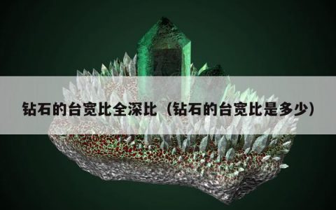 钻石的台宽比全深比（钻石的台宽比是多少）