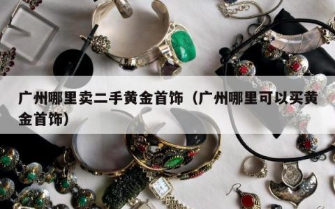 广州哪里卖二手黄金首饰（广州哪里可以买黄金首饰）