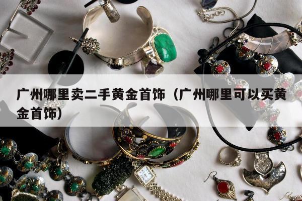 广州哪里卖二手黄金首饰（广州哪里可以买黄金首饰）