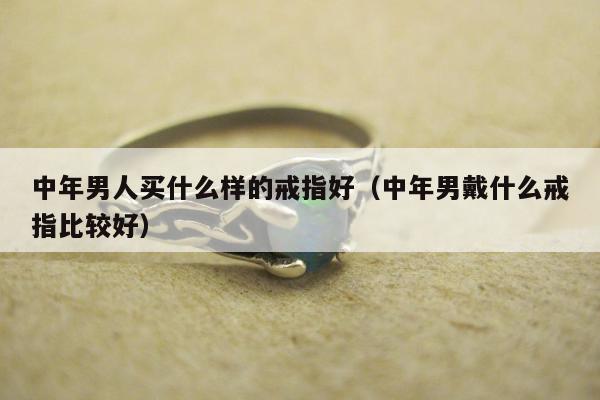 中年男人买什么样的戒指好（中年男戴什么戒指比较好）