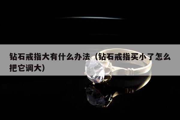 钻石戒指大有什么办法（钻石戒指买小了怎么把它调大）