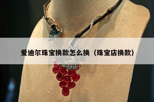 爱迪尔珠宝换款怎么换（珠宝店换款）