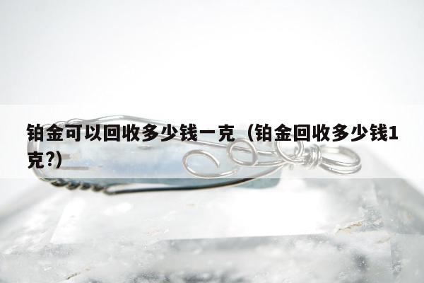 铂金可以回收多少钱一克（铂金回收多少钱1克?）