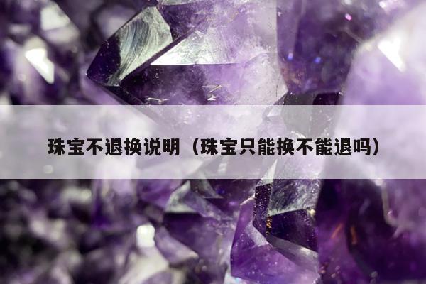 珠宝不退换说明（珠宝只能换不能退吗）