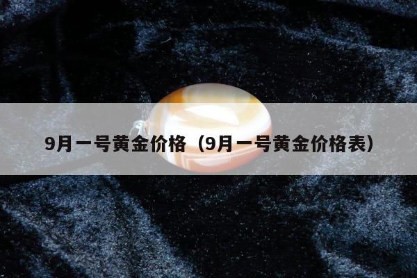 月一号黄金价格（9月一号黄金价格表）"