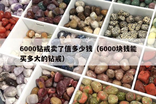 000钻戒卖了值多少钱（6000块钱能买多大的钻戒）"