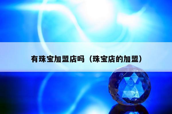 有珠宝加盟店吗（珠宝店的加盟）