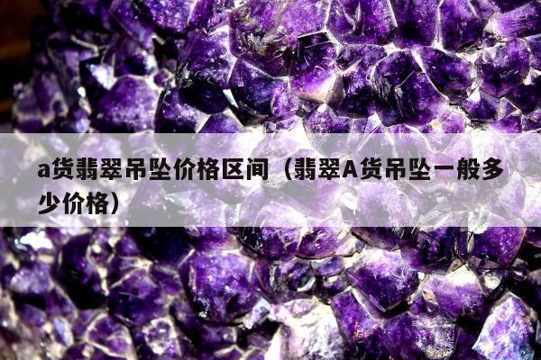 a货翡翠吊坠价格区间（翡翠A货吊坠一般多少价格）