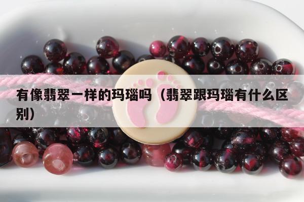 有像翡翠一样的玛瑙吗（翡翠跟玛瑙有什么区别）