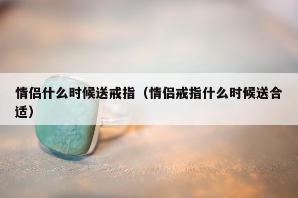 情侣什么时候送戒指（情侣戒指什么时候送合适）