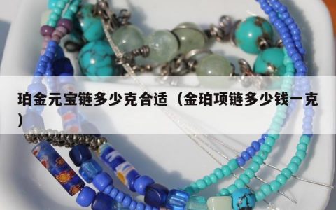 珀金元宝链多少克合适（金珀项链多少钱一克）