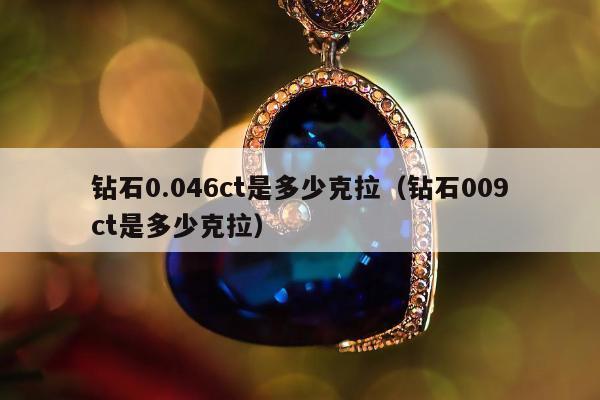 钻石0.046ct是多少克拉（钻石009ct是多少克拉）