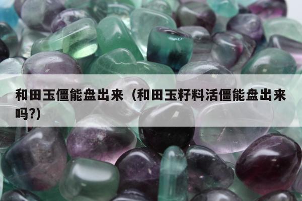 和田玉僵能盘出来（和田玉籽料活僵能盘出来吗?）
