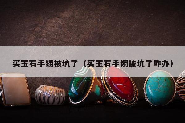 买玉石手镯被坑了（买玉石手镯被坑了咋办）