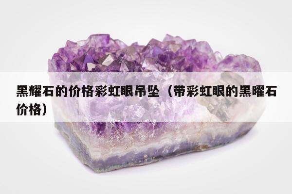 黑耀石的价格彩虹眼吊坠（带彩虹眼的黑曜石价格）