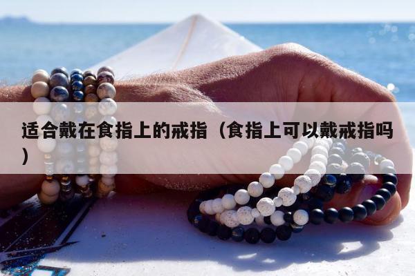 适合戴在食指上的戒指（食指上可以戴戒指吗）