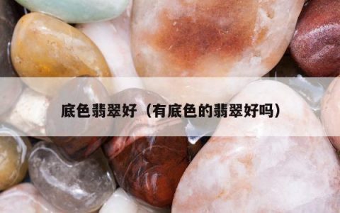 底色翡翠好（有底色的翡翠好吗）