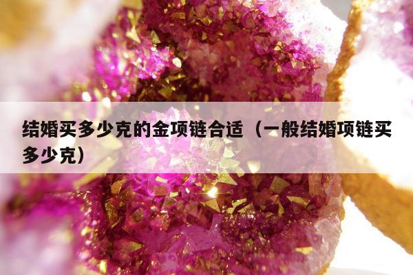结婚买多少克的金项链合适（一般结婚项链买多少克）