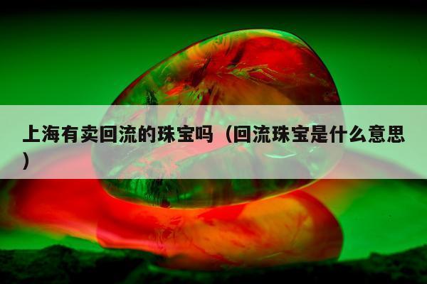 上海有卖回流的珠宝吗（回流珠宝是什么意思）