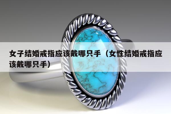 女子结婚戒指应该戴哪只手（女性结婚戒指应该戴哪只手）