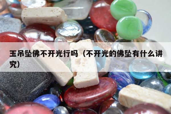 玉吊坠佛不开光行吗（不开光的佛坠有什么讲究）