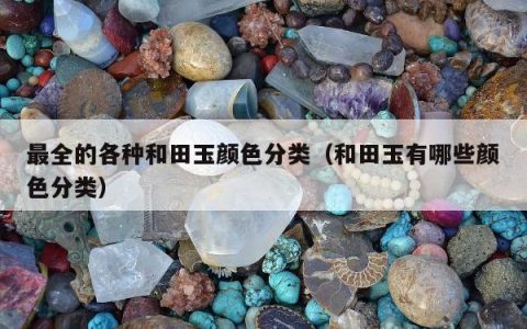 最全的各种和田玉颜色分类（和田玉有哪些颜色分类）