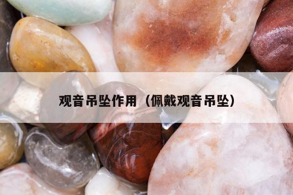 观音吊坠作用（佩戴观音吊坠）