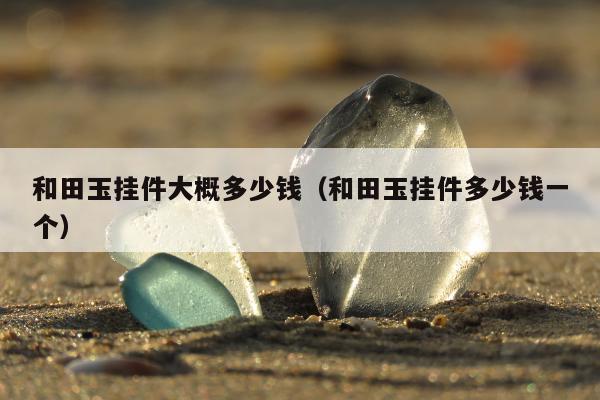 和田玉挂件大概多少钱（和田玉挂件多少钱一个）