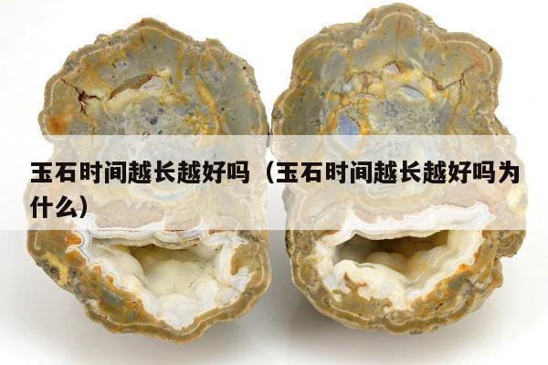玉石时间越长越好吗（玉石时间越长越好吗为什么）