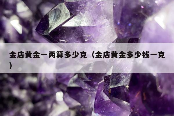 金店黄金一两算多少克（金店黄金多少钱一克）