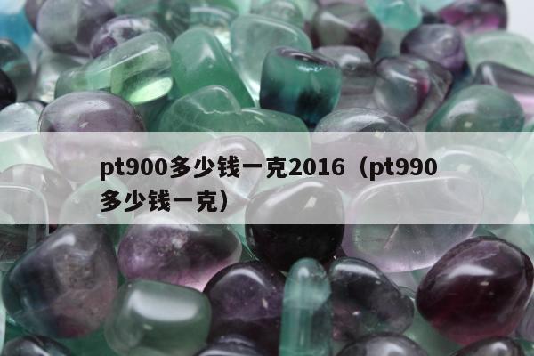 pt900多少钱一克2016（pt990多少钱一克）