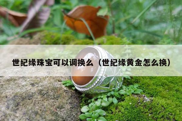 世纪缘珠宝可以调换么（世纪缘黄金怎么换）