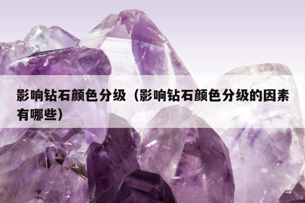 影响钻石颜色分级（影响钻石颜色分级的因素有哪些）