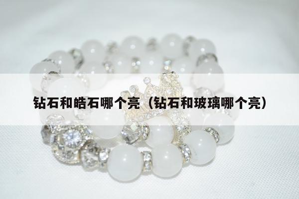 钻石和皓石哪个亮（钻石和玻璃哪个亮）