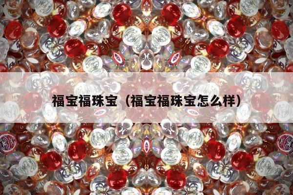福宝福珠宝（福宝福珠宝怎么样）